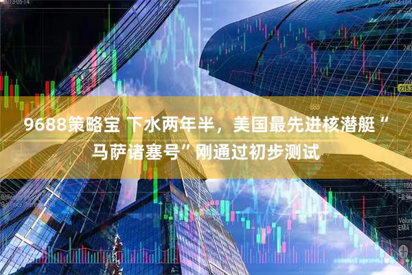 9688策略宝 下水两年半，美国最先进核潜艇“马萨诸塞号”刚通过初步测试