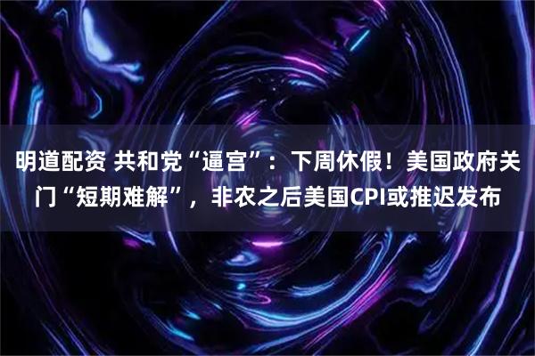 明道配资 共和党“逼宫”：下周休假！美国政府关门“短期难解”，非农之后美国CPI或推迟发布