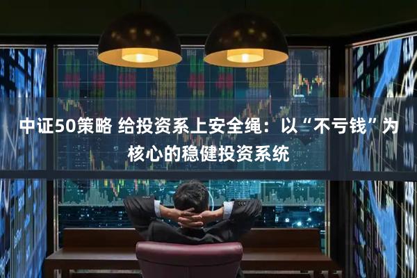 中证50策略 给投资系上安全绳：以“不亏钱”为核心的稳健投资系统