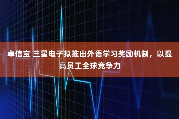 卓信宝 三星电子拟推出外语学习奖励机制，以提高员工全球竞争力