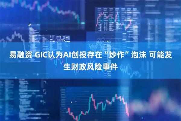 易融资 GIC认为AI创投存在“炒作”泡沫 可能发生财政风险事件