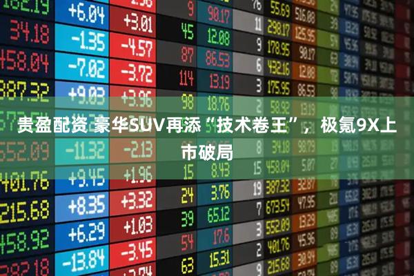 贵盈配资 豪华SUV再添“技术卷王”,极氪9X上市破局