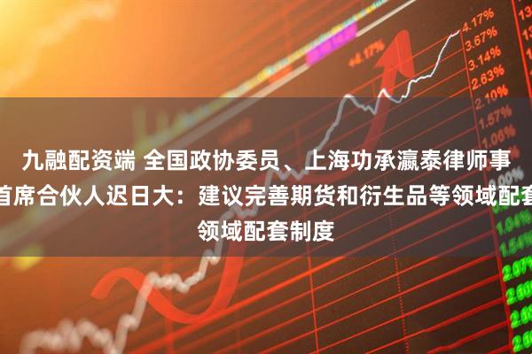 九融配资端 全国政协委员、上海功承瀛泰律师事务所首席合伙人迟日大：建议完善期货和衍生品等领域配套制度