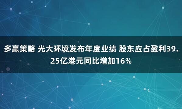多赢策略 光大环境发布年度业绩 股东应占盈利39.25亿港元同比增加16%