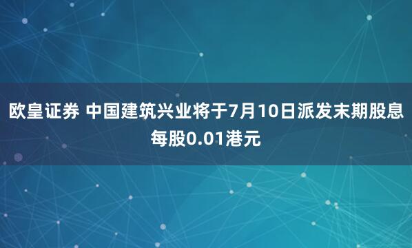欧皇证券 中国建筑兴业将于7月10日派发末期股息每股0.01港元