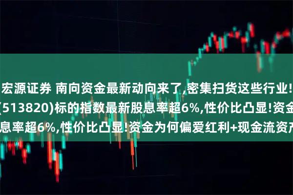 宏源证券 南向资金最新动向来了,密集扫货这些行业!港股通红利ETF汇添富(513820)标的指数最新股息率超6%,性价比凸显!资金为何偏爱红利+现金流资产?