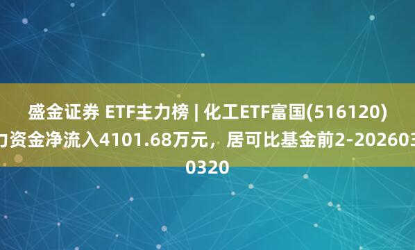 盛金证券 ETF主力榜 | 化工ETF富国(516120)主力资金净流入4101.68万元，居可比基金前2-20260320