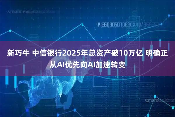 新巧牛 中信银行2025年总资产破10万亿 明确正从AI优先向AI加速转变