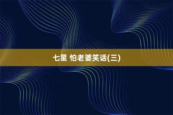七星 怕老婆笑话(三)