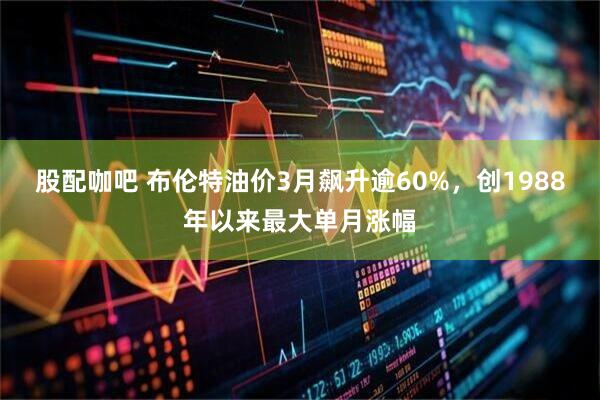 股配咖吧 布伦特油价3月飙升逾60%，创1988年以来最大单月涨幅